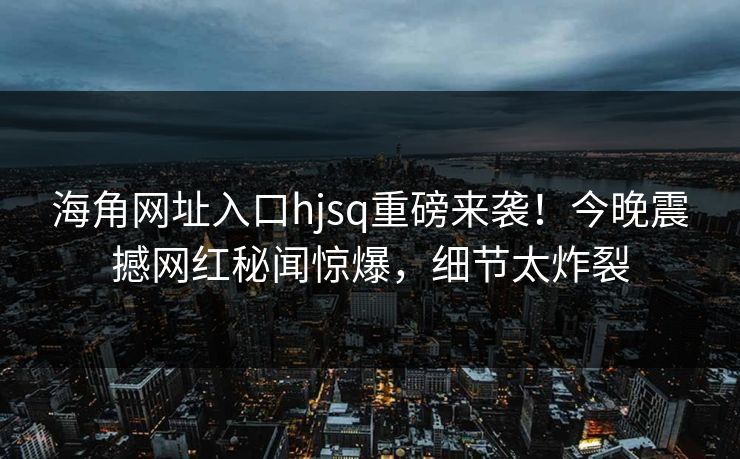 海角网址入口hjsq重磅来袭！今晚震撼网红秘闻惊爆，细节太炸裂