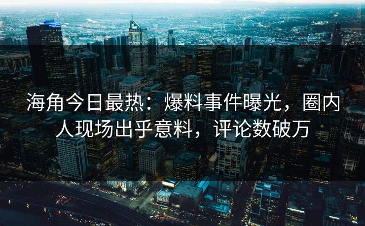 海角今日最热：爆料事件曝光，圈内人现场出乎意料，评论数破万