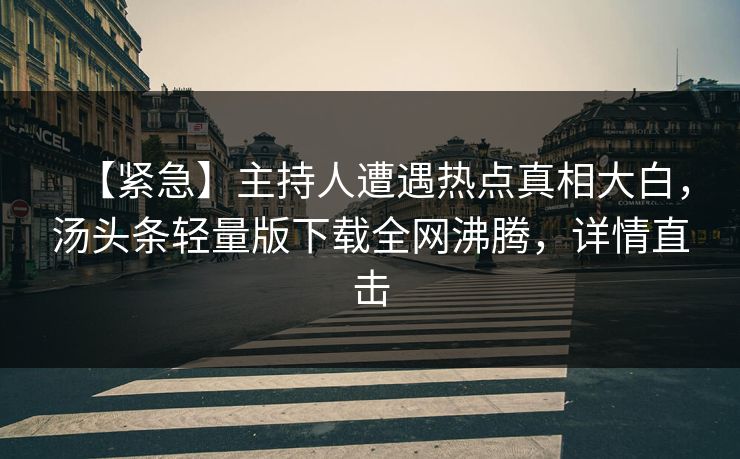 【紧急】主持人遭遇热点真相大白，汤头条轻量版下载全网沸腾，详情直击
