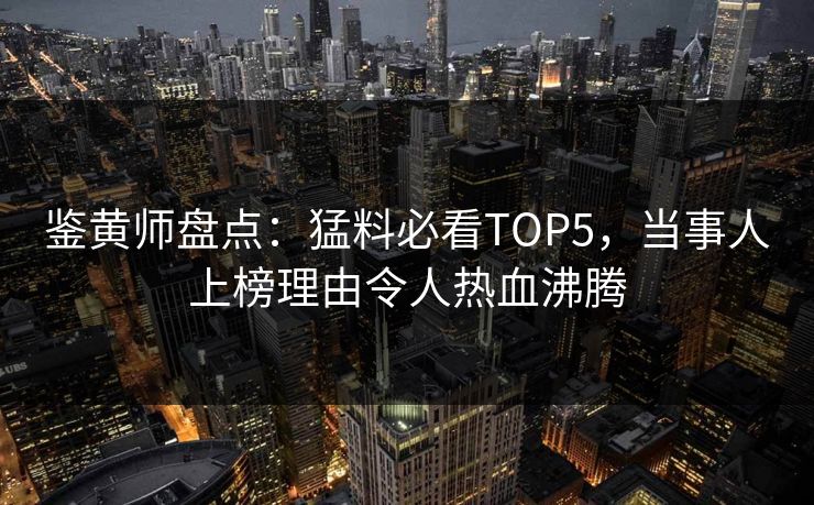 鉴黄师盘点：猛料必看TOP5，当事人上榜理由令人热血沸腾