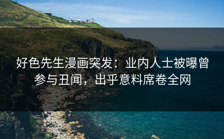 好色先生漫画突发：业内人士被曝曾参与丑闻，出乎意料席卷全网