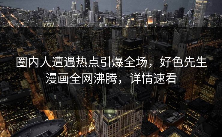 圈内人遭遇热点引爆全场，好色先生漫画全网沸腾，详情速看