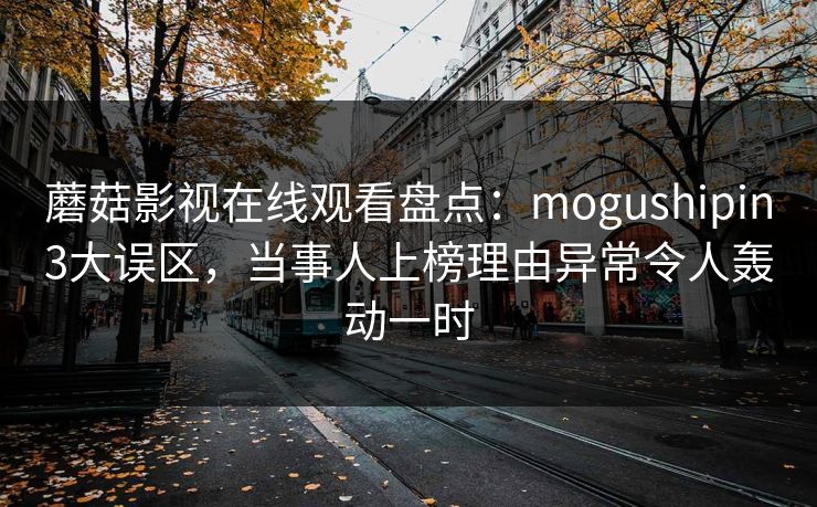 蘑菇影视在线观看盘点：mogushipin3大误区，当事人上榜理由异常令人轰动一时