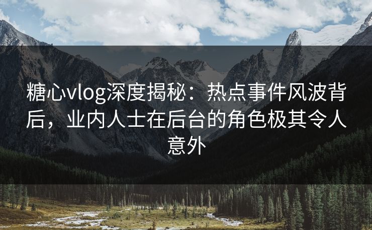 糖心vlog深度揭秘：热点事件风波背后，业内人士在后台的角色极其令人意外