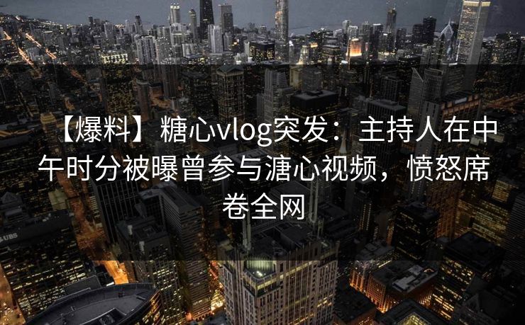 【爆料】糖心vlog突发：主持人在中午时分被曝曾参与溏心视频，愤怒席卷全网
