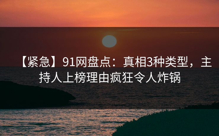 【紧急】91网盘点：真相3种类型，主持人上榜理由疯狂令人炸锅