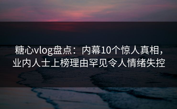 糖心vlog盘点：内幕10个惊人真相，业内人士上榜理由罕见令人情绪失控