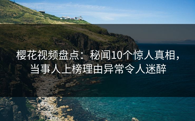 樱花视频盘点：秘闻10个惊人真相，当事人上榜理由异常令人迷醉
