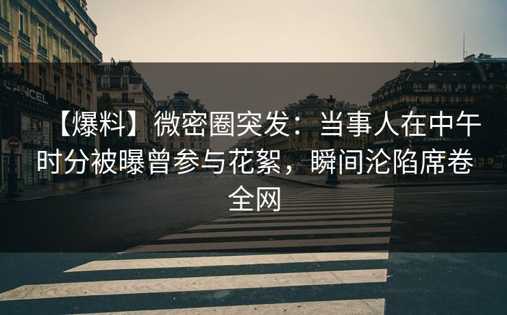 【爆料】微密圈突发：当事人在中午时分被曝曾参与花絮，瞬间沦陷席卷全网