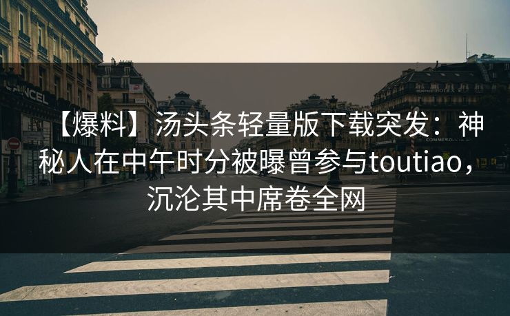 【爆料】汤头条轻量版下载突发：神秘人在中午时分被曝曾参与toutiao，沉沦其中席卷全网