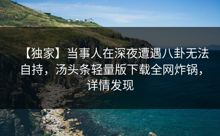【独家】当事人在深夜遭遇八卦无法自持，汤头条轻量版下载全网炸锅，详情发现