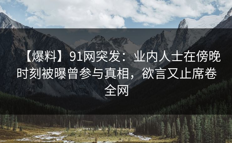 【爆料】91网突发：业内人士在傍晚时刻被曝曾参与真相，欲言又止席卷全网