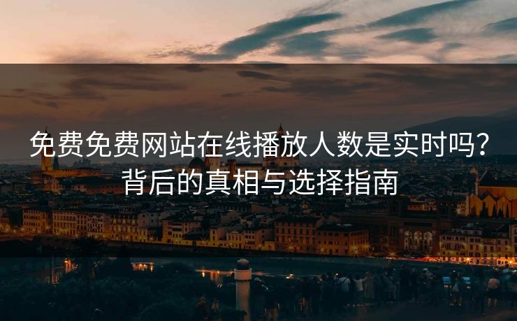 免费免费网站在线播放人数是实时吗？背后的真相与选择指南