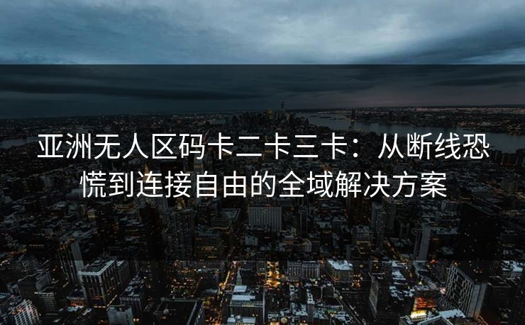 亚洲无人区码卡二卡三卡：从断线恐慌到连接自由的全域解决方案