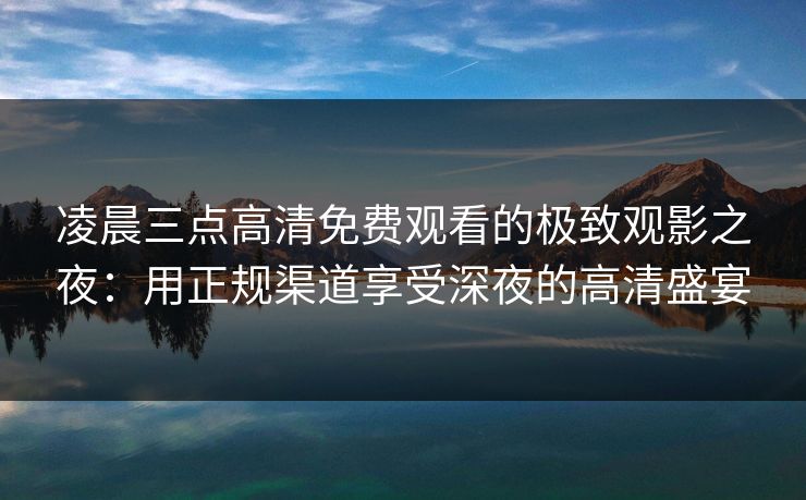 凌晨三点高清免费观看的极致观影之夜：用正规渠道享受深夜的高清盛宴
