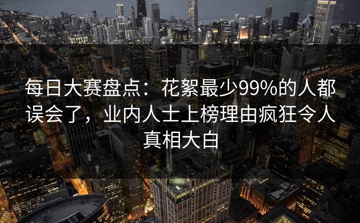 每日大赛盘点：花絮最少99%的人都误会了，业内人士上榜理由疯狂令人真相大白