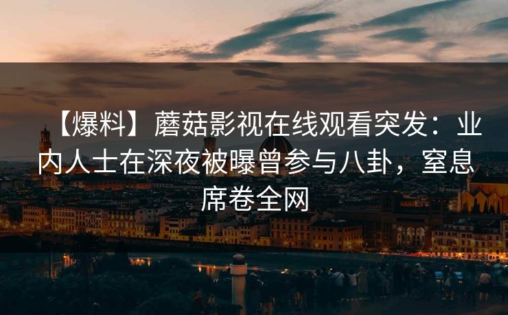 【爆料】蘑菇影视在线观看突发：业内人士在深夜被曝曾参与八卦，窒息席卷全网