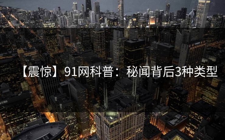 【震惊】91网科普：秘闻背后3种类型