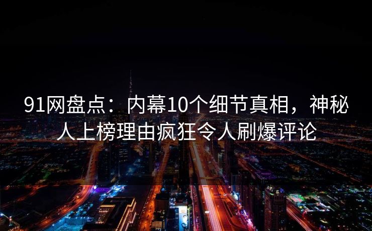 91网盘点：内幕10个细节真相，神秘人上榜理由疯狂令人刷爆评论