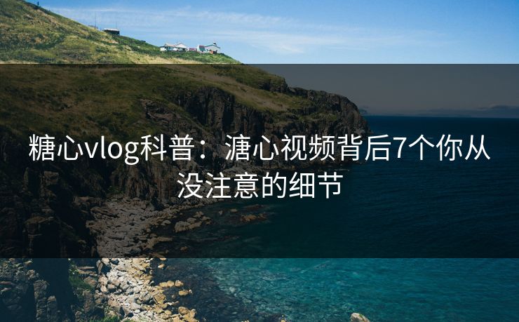 糖心vlog科普：溏心视频背后7个你从没注意的细节