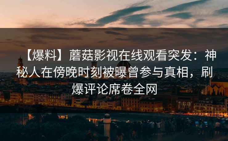 【爆料】蘑菇影视在线观看突发：神秘人在傍晚时刻被曝曾参与真相，刷爆评论席卷全网