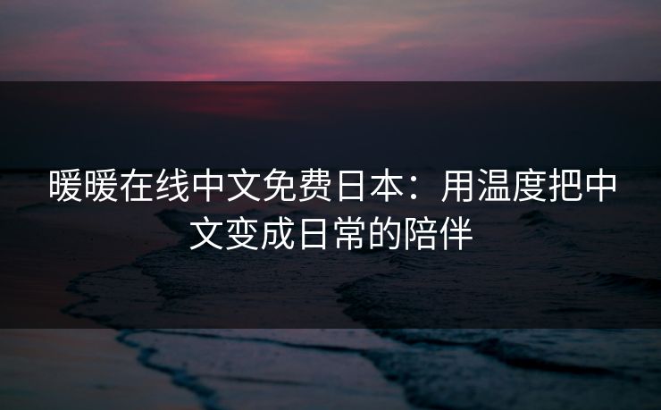 暖暖在线中文免费日本：用温度把中文变成日常的陪伴