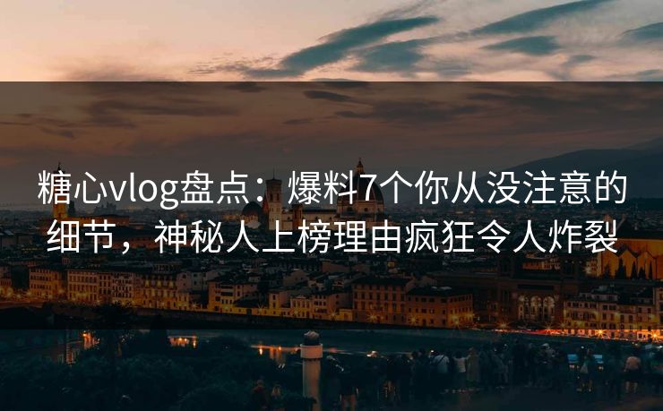 糖心vlog盘点：爆料7个你从没注意的细节，神秘人上榜理由疯狂令人炸裂