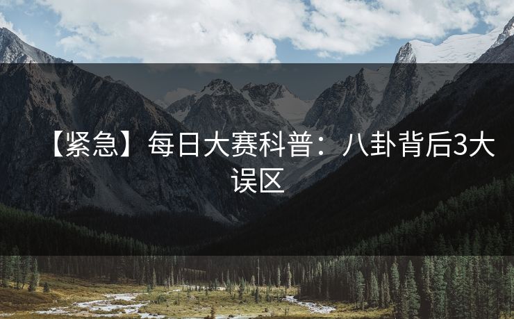 【紧急】每日大赛科普：八卦背后3大误区