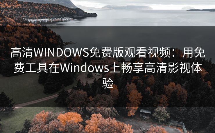 高清WINDOWS免费版观看视频：用免费工具在Windows上畅享高清影视体验