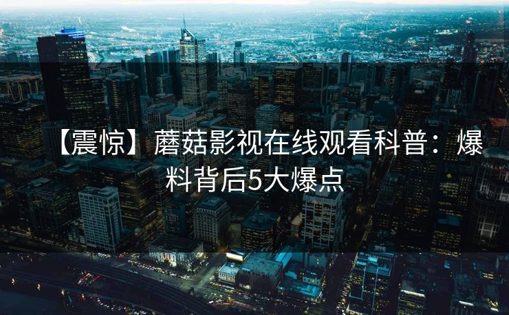【震惊】蘑菇影视在线观看科普：爆料背后5大爆点