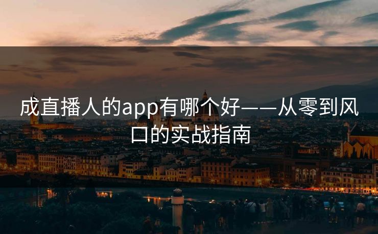 成直播人的app有哪个好——从零到风口的实战指南