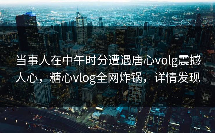 当事人在中午时分遭遇唐心volg震撼人心，糖心vlog全网炸锅，详情发现