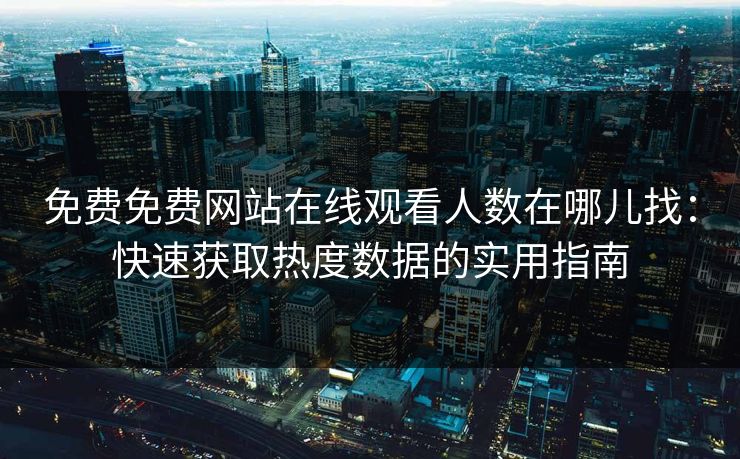 免费免费网站在线观看人数在哪儿找：快速获取热度数据的实用指南