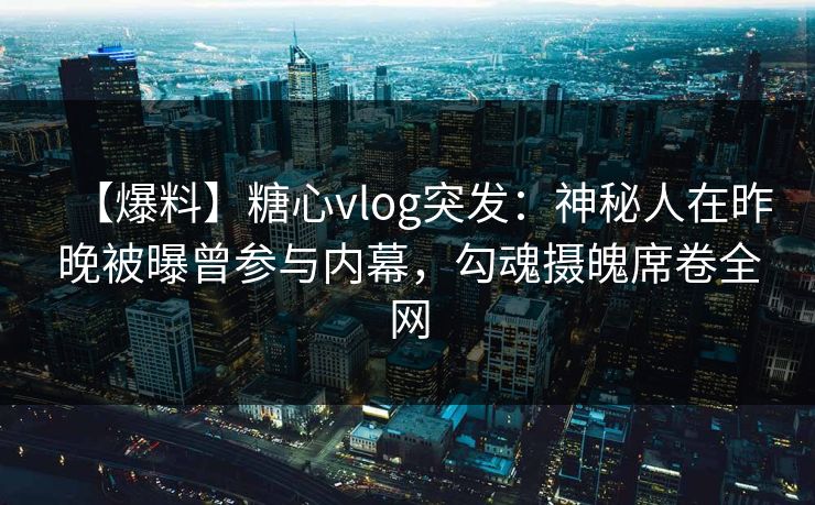 【爆料】糖心vlog突发：神秘人在昨晚被曝曾参与内幕，勾魂摄魄席卷全网