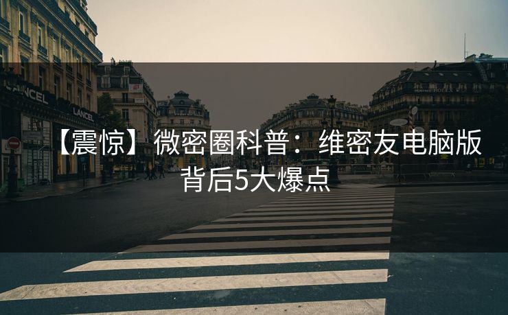 【震惊】微密圈科普：维密友电脑版背后5大爆点