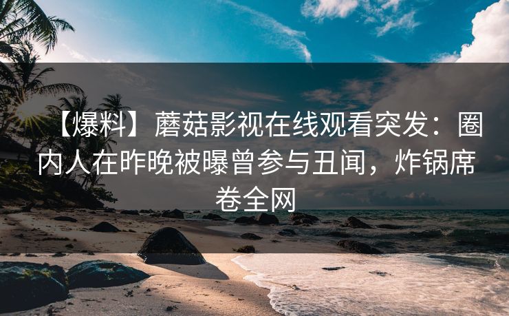 【爆料】蘑菇影视在线观看突发：圈内人在昨晚被曝曾参与丑闻，炸锅席卷全网