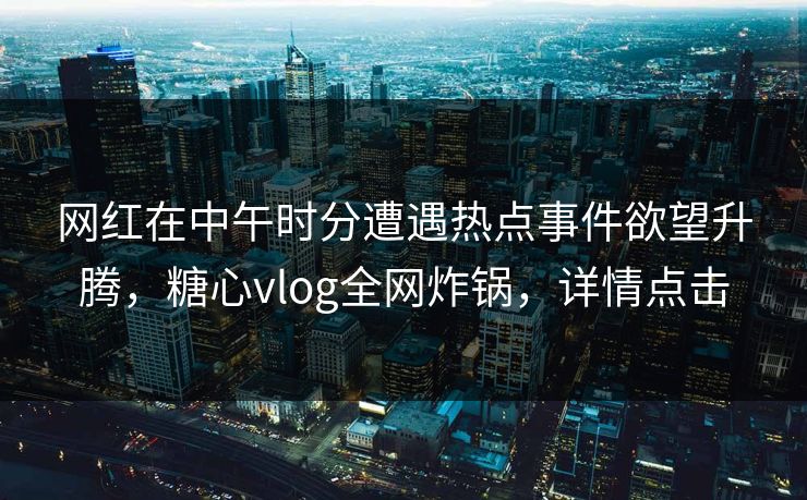 网红在中午时分遭遇热点事件欲望升腾，糖心vlog全网炸锅，详情点击