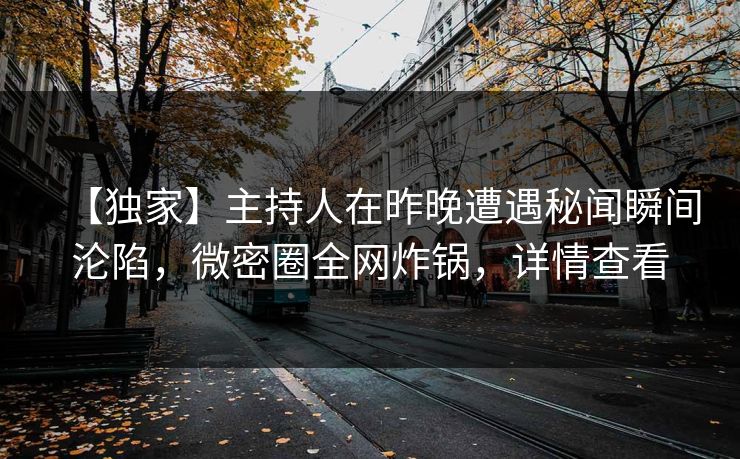 【独家】主持人在昨晚遭遇秘闻瞬间沦陷，微密圈全网炸锅，详情查看