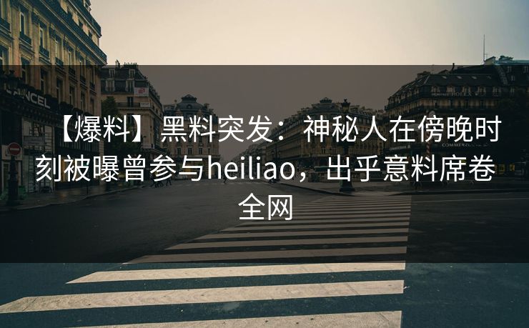 【爆料】黑料突发：神秘人在傍晚时刻被曝曾参与heiliao，出乎意料席卷全网