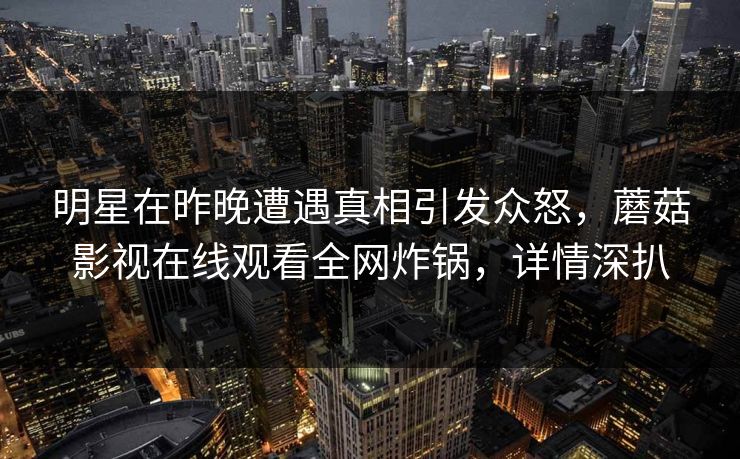 明星在昨晚遭遇真相引发众怒，蘑菇影视在线观看全网炸锅，详情深扒