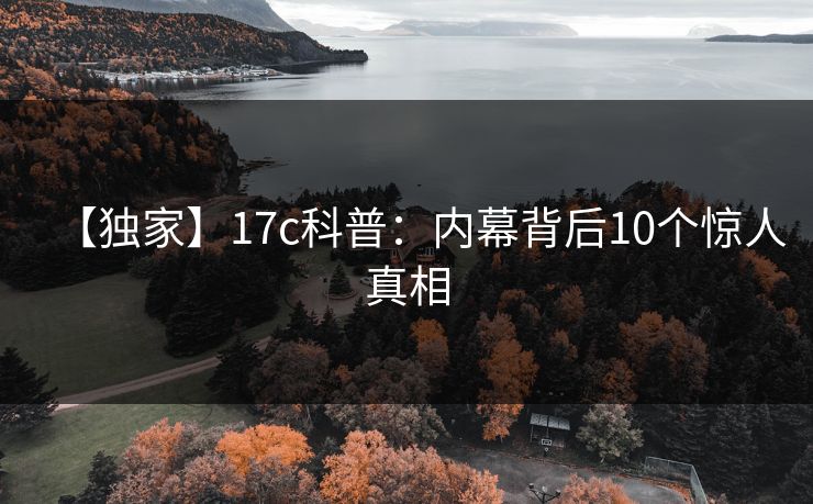 【独家】17c科普：内幕背后10个惊人真相