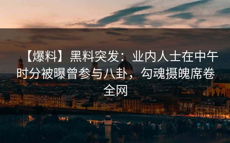 【爆料】黑料突发：业内人士在中午时分被曝曾参与八卦，勾魂摄魄席卷全网