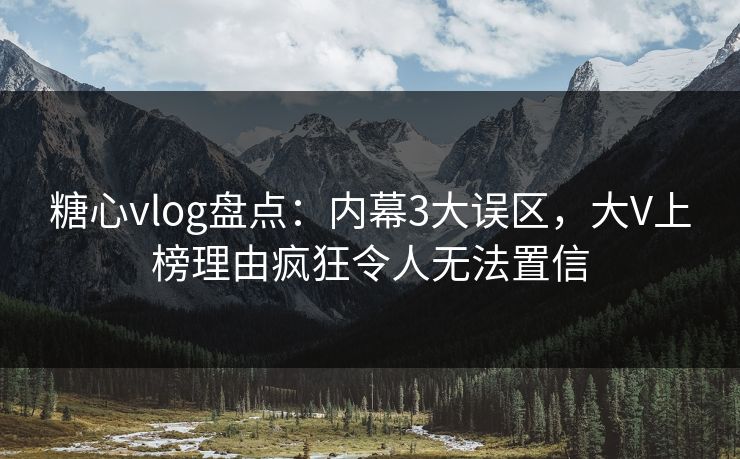 糖心vlog盘点：内幕3大误区，大V上榜理由疯狂令人无法置信