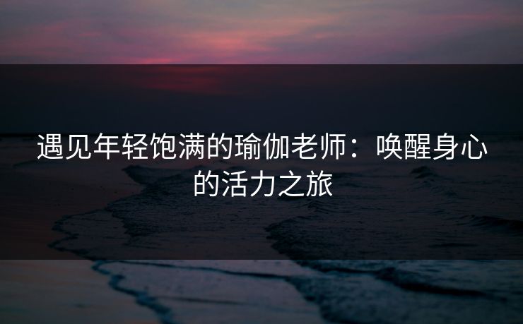 遇见年轻饱满的瑜伽老师:唤醒身心的活力之旅 遇见年轻饱满的瑜伽老师:唤醒身心的活力之旅