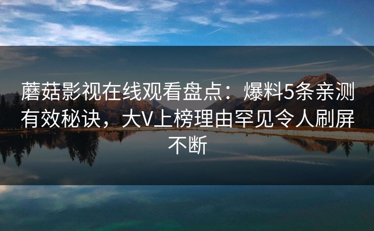 蘑菇影视在线观看盘点：爆料5条亲测有效秘诀，大V上榜理由罕见令人刷屏不断