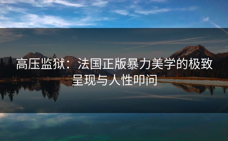 高压监狱：法国正版暴力美学的极致呈现与人性叩问