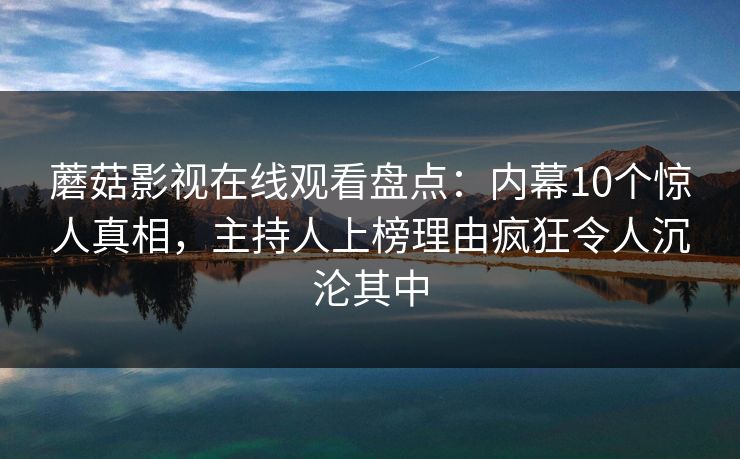 蘑菇影视在线观看盘点：内幕10个惊人真相，主持人上榜理由疯狂令人沉沦其中