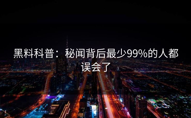 黑料科普：秘闻背后最少99%的人都误会了