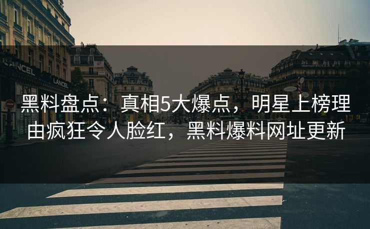 黑料盘点:真相5大爆点,明星上榜理由疯狂令人脸红,黑料爆料网址更新 黑料盘点:真相5大爆点,明星上榜理由疯狂令人脸红,黑料爆料网址更新