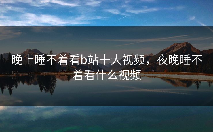 晚上睡不着看b站十大视频，夜晚睡不着看什么视频